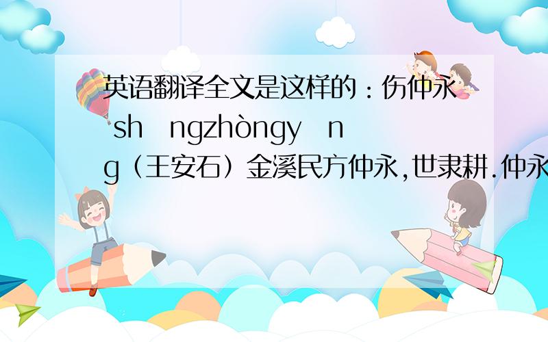 英语翻译全文是这样的：伤仲永 shāngzhòngyǒng（王安石）金溪民方仲永,世隶耕.仲永生五年,未尝识书具,忽啼求