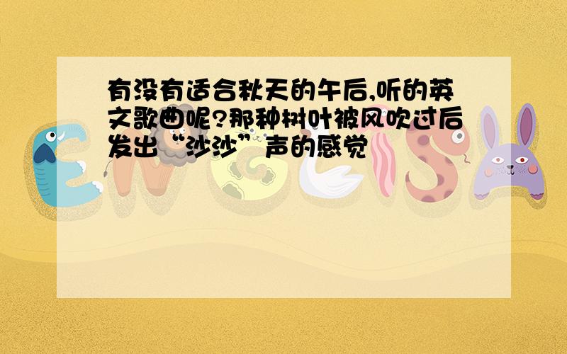 有没有适合秋天的午后,听的英文歌曲呢?那种树叶被风吹过后发出“沙沙”声的感觉