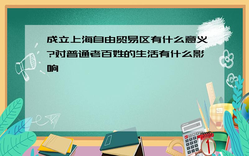 成立上海自由贸易区有什么意义?对普通老百姓的生活有什么影响