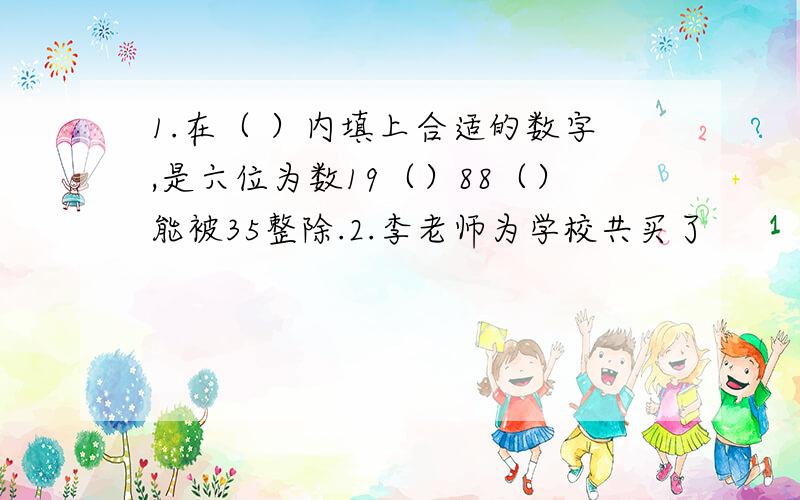 1.在（ ）内填上合适的数字,是六位为数19（）88（）能被35整除.2.李老师为学校共买了