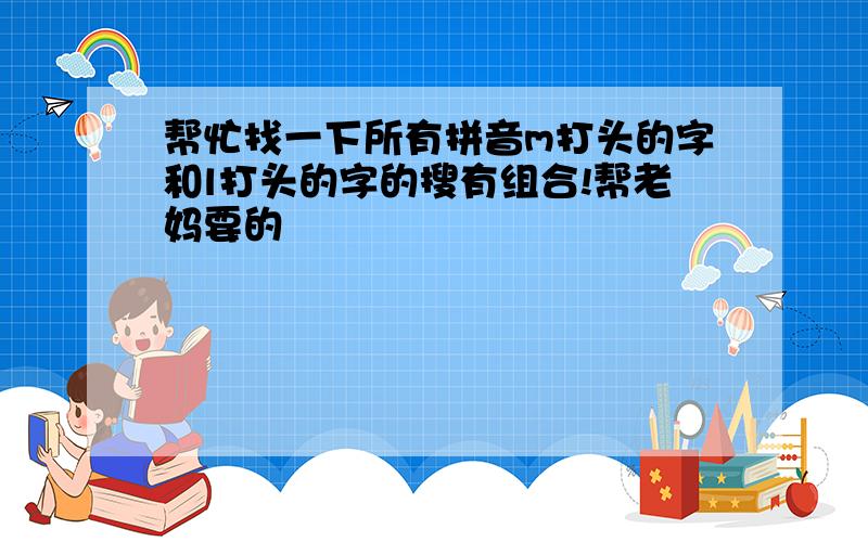 帮忙找一下所有拼音m打头的字和l打头的字的搜有组合!帮老妈要的