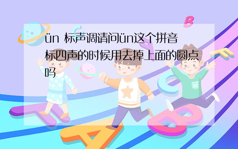 ün 标声调请问ün这个拼音标四声的时候用去掉上面的圆点吗