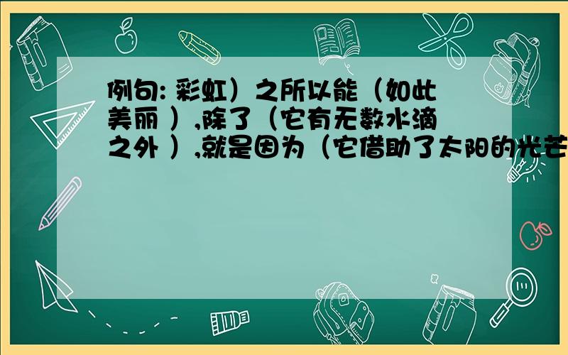 例句: 彩虹）之所以能（如此美丽 ）,除了（它有无数水滴之外 ）,就是因为（它借助了太阳的光芒