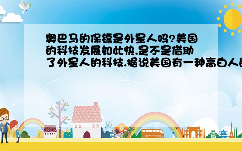 奥巴马的保镖是外星人吗?美国的科技发展如此快,是不是借助了外星人的科技.据说美国有一种高白人的外星人存在是真的吗?