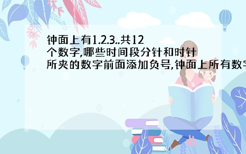 钟面上有1.2.3..共12个数字,哪些时间段分针和时针所夹的数字前面添加负号,钟面上所有数字的和等于0