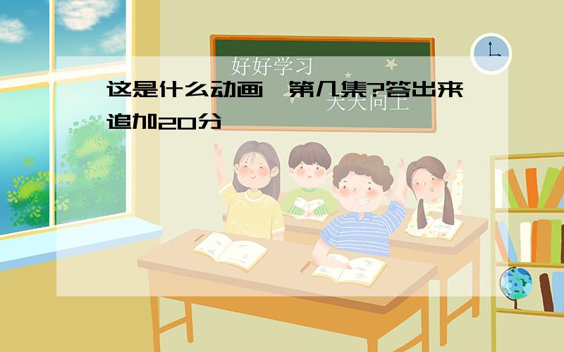 这是什么动画,第几集?答出来追加20分