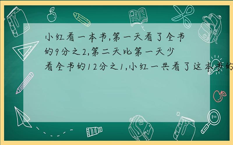 小红看一本书,第一天看了全书的9分之2,第二天比第一天少看全书的12分之1,小红一共看了这本书的几分之几?