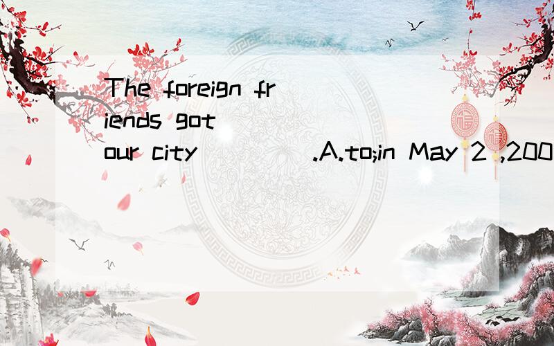 The foreign friends got ___ our city ____.A.to;in May 2 ,200