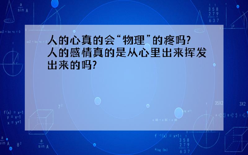 人的心真的会“物理”的疼吗?人的感情真的是从心里出来挥发出来的吗?