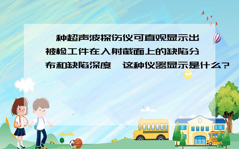 一种超声波探伤仪可直观显示出被检工件在入射截面上的缺陷分布和缺陷深度,这种仪器显示是什么?