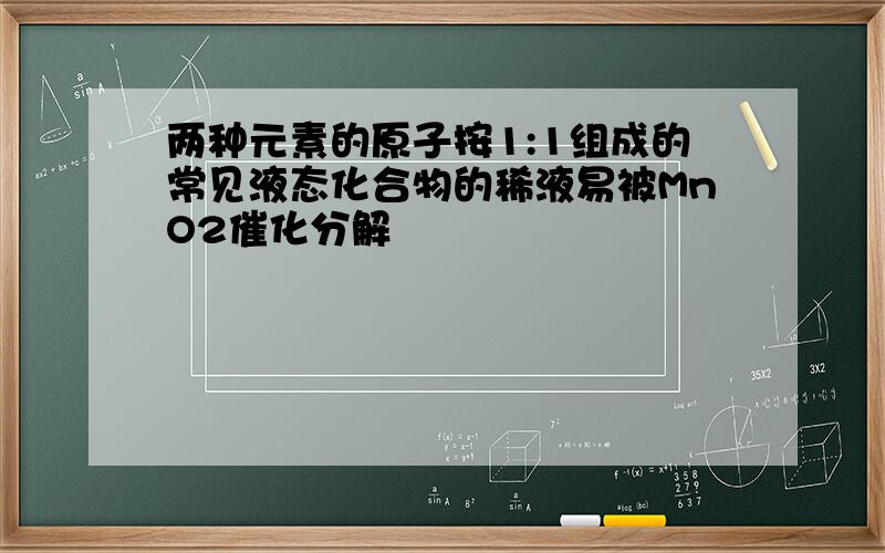 两种元素的原子按1:1组成的常见液态化合物的稀液易被MnO2催化分解