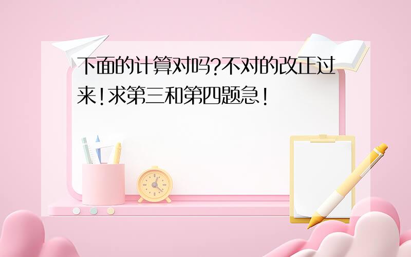 下面的计算对吗?不对的改正过来!求第三和第四题急!