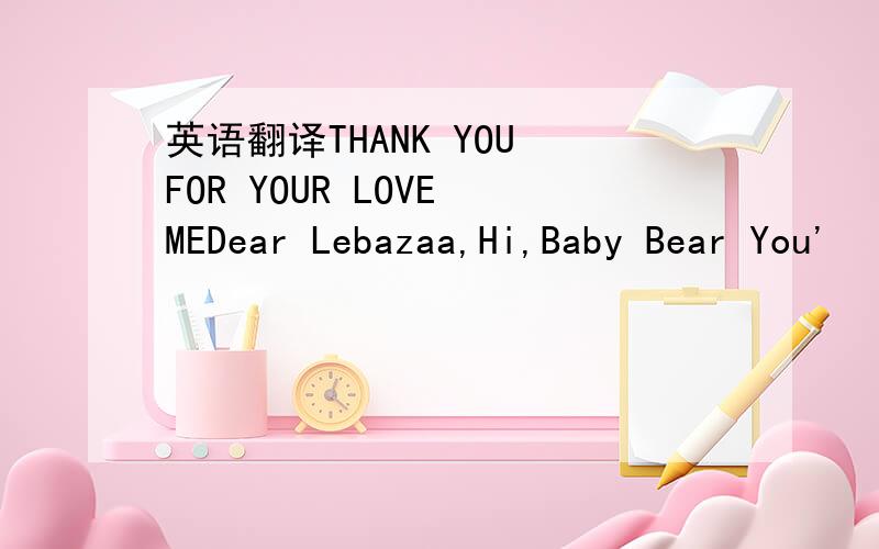 英语翻译THANK YOU FOR YOUR LOVE MEDear Lebazaa,Hi,Baby Bear You'