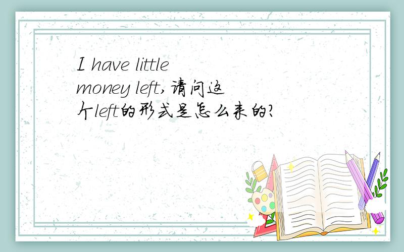 I have little money left,请问这个left的形式是怎么来的?