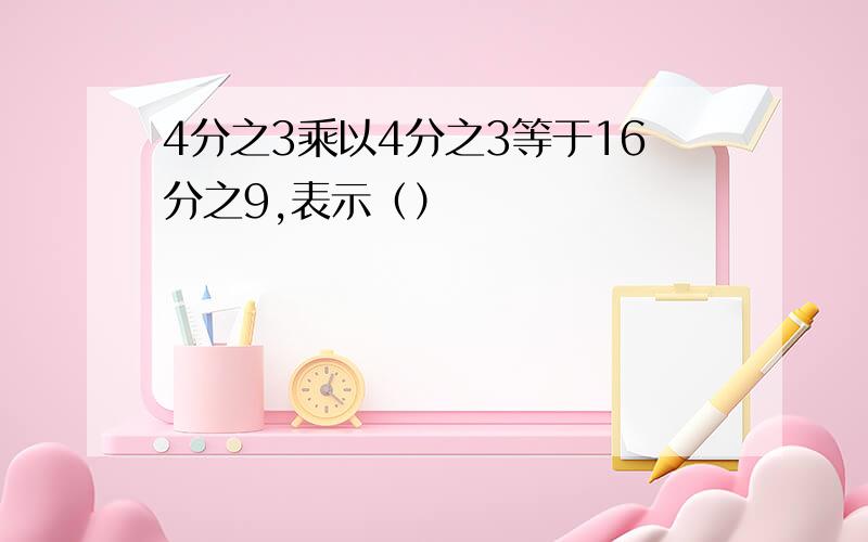 4分之3乘以4分之3等于16分之9,表示（）