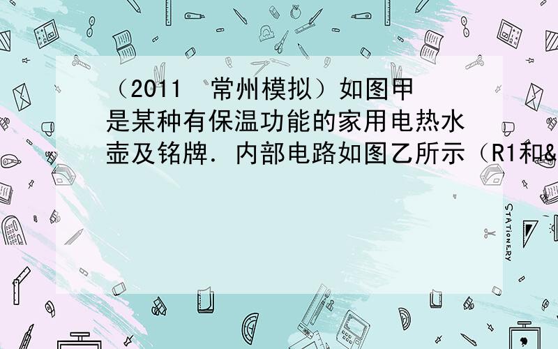 （2011•常州模拟）如图甲是某种有保温功能的家用电热水壶及铭牌．内部电路如图乙所示（R1和 R2都是发热电阻