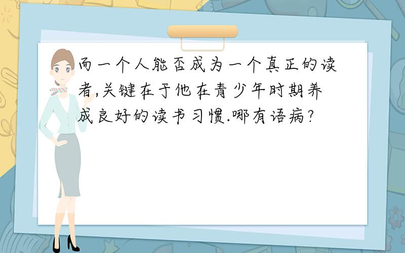 而一个人能否成为一个真正的读者,关键在于他在青少年时期养成良好的读书习惯.哪有语病?