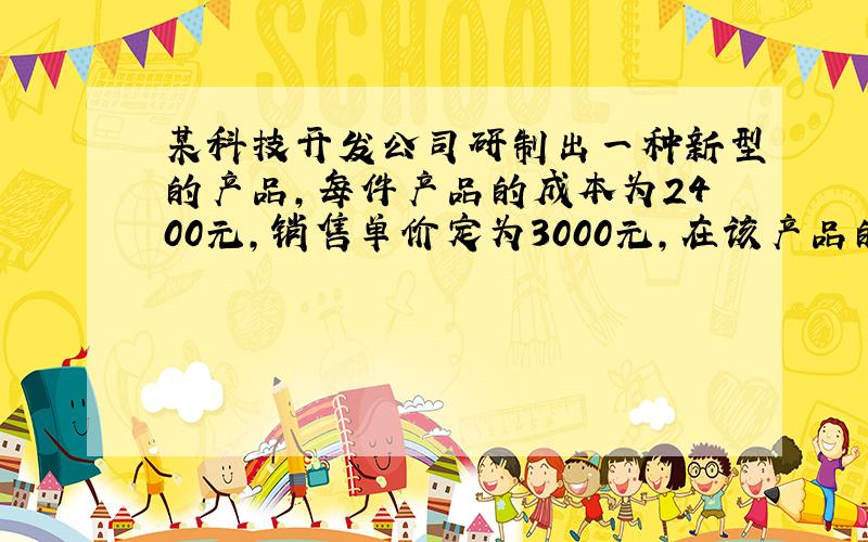 某科技开发公司研制出一种新型的产品，每件产品的成本为2400元，销售单价定为3000元，在该产品的试销期间，为了促销，鼓