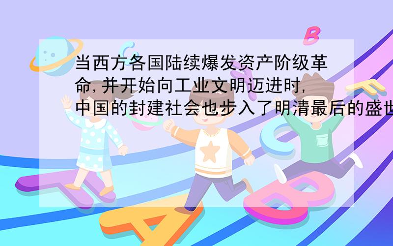 当西方各国陆续爆发资产阶级革命,并开始向工业文明迈进时,中国的封建社会也步入了明清最后的盛世,表现