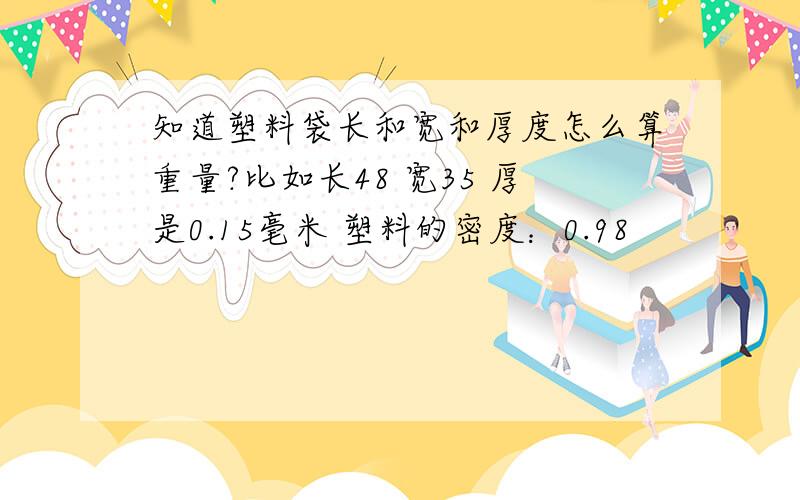 知道塑料袋长和宽和厚度怎么算重量?比如长48 宽35 厚是0.15毫米 塑料的密度：0.98