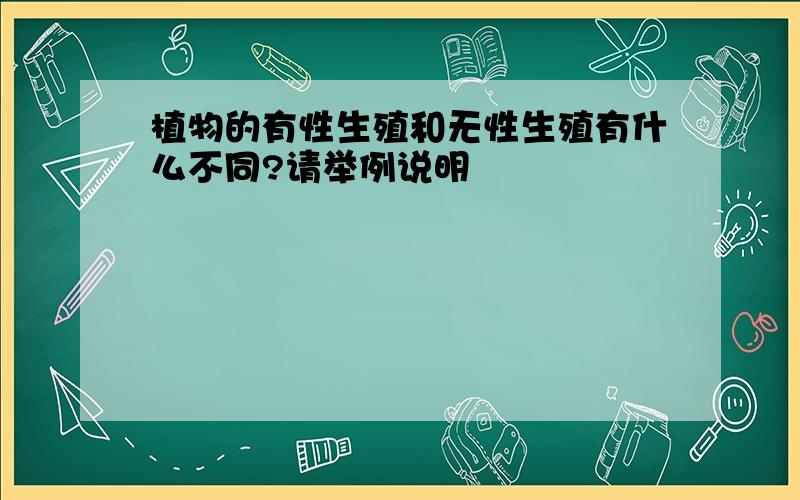 植物的有性生殖和无性生殖有什么不同?请举例说明