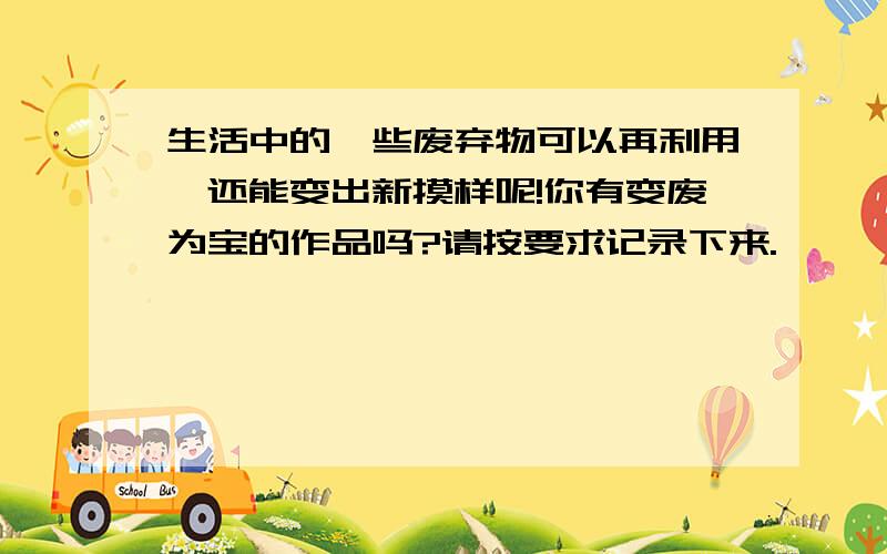 生活中的一些废弃物可以再利用,还能变出新摸样呢!你有变废为宝的作品吗?请按要求记录下来.