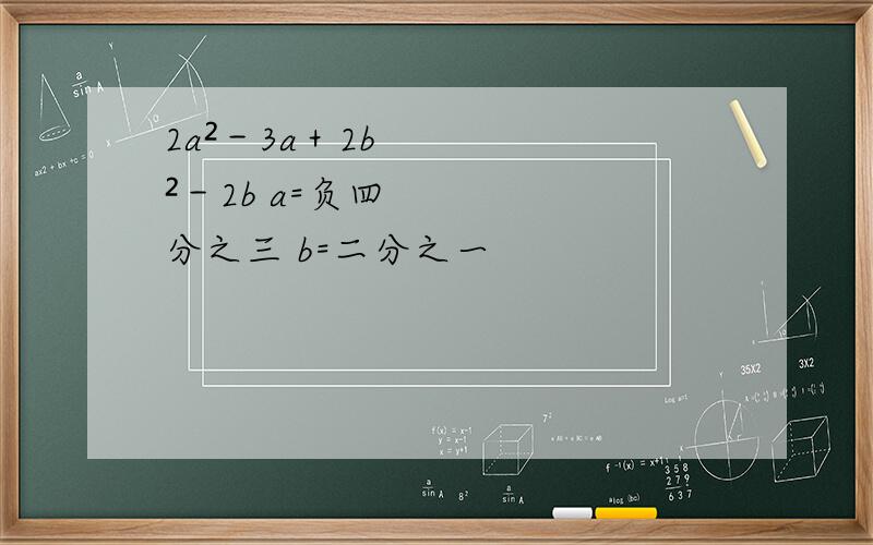 2a²－3a＋2b²－2b a=负四分之三 b=二分之一