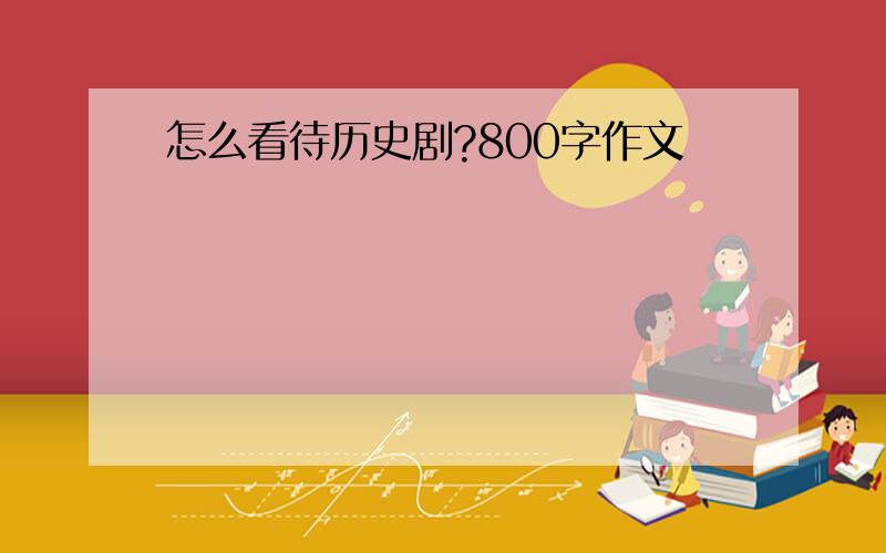 怎么看待历史剧?800字作文