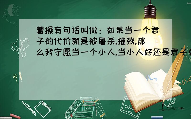 曹操有句话叫做：如果当一个君子的代价就是被屠杀,摧残,那么我宁愿当一个小人,当小人好还是君子好