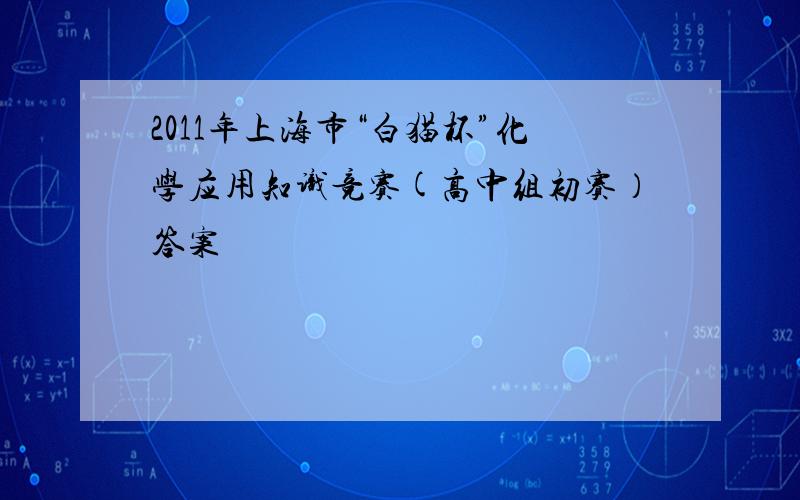 2011年上海市“白猫杯”化学应用知识竞赛(高中组初赛）答案