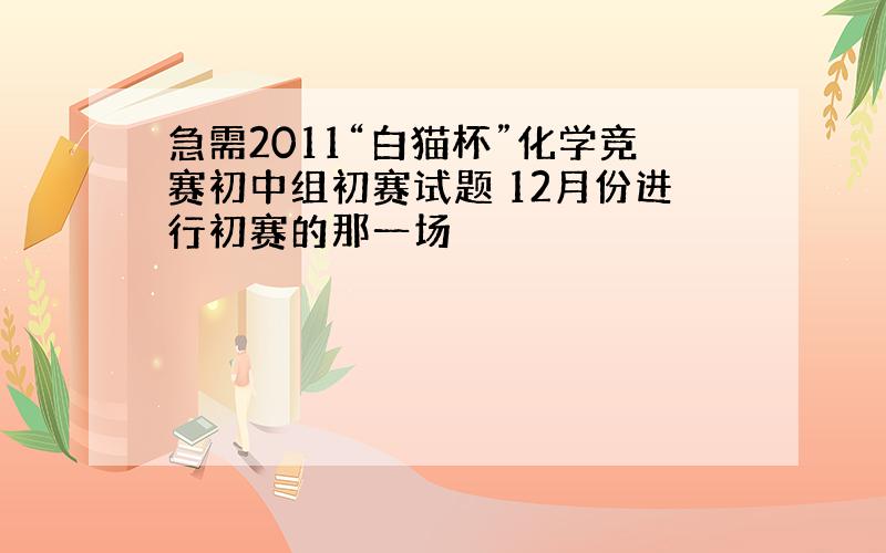 急需2011“白猫杯”化学竞赛初中组初赛试题 12月份进行初赛的那一场