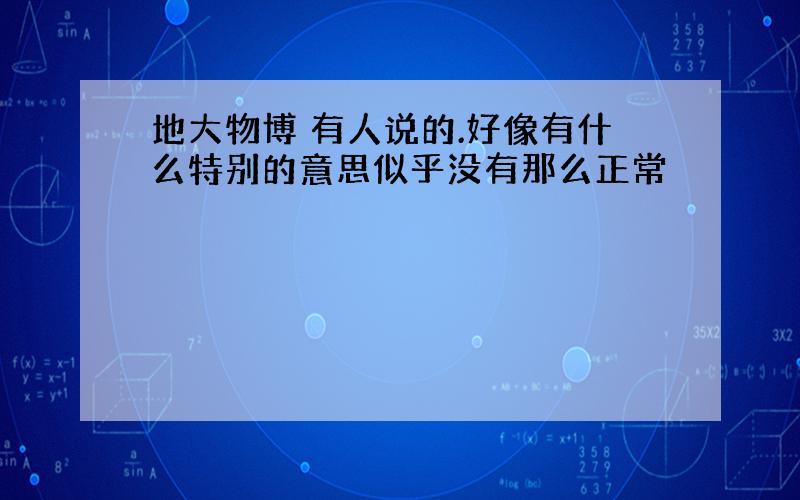 地大物博 有人说的.好像有什么特别的意思似乎没有那么正常