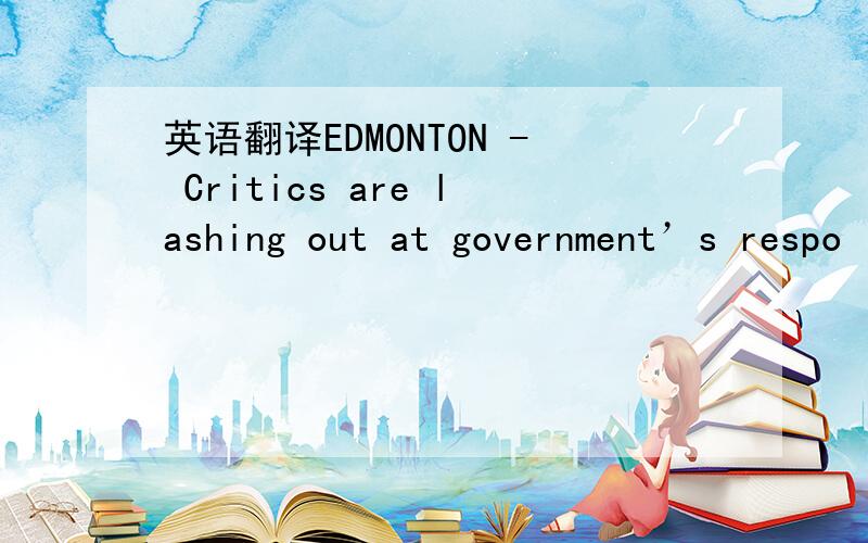 英语翻译EDMONTON - Critics are lashing out at government’s respo