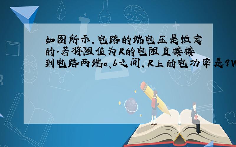 如图所示,电路的端电压是恒定的.若将阻值为R的电阻直接接到电路两端a、b之间,R上的电功率是9W；若将电阻接到c、d之间