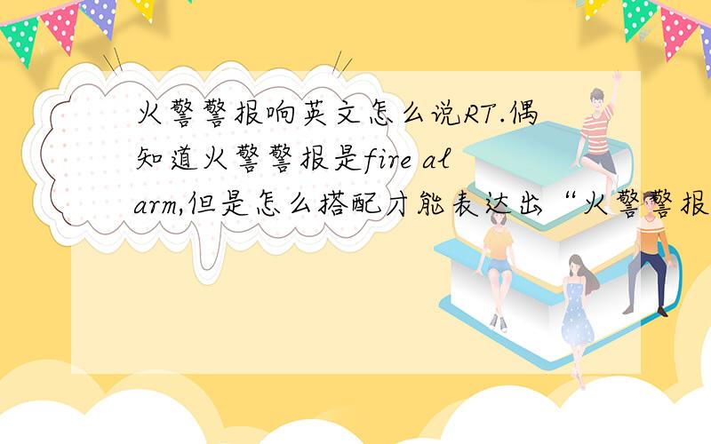 火警警报响英文怎么说RT.偶知道火警警报是fire alarm,但是怎么搭配才能表达出“火警警报响起”的意思?No on