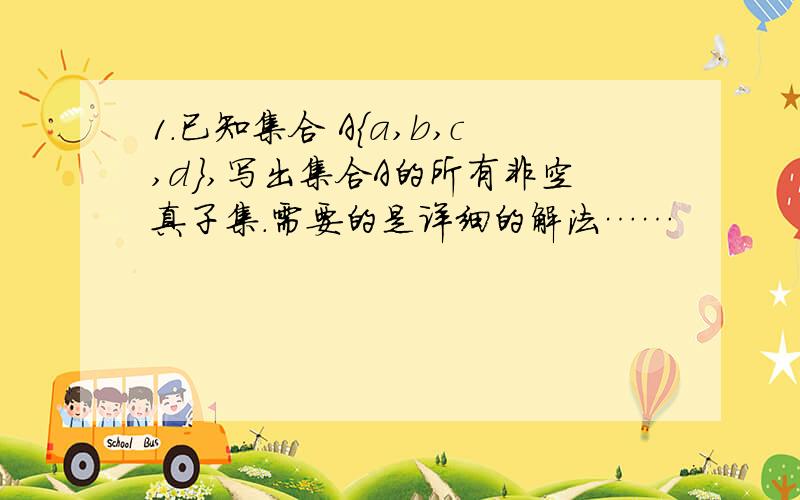 1.已知集合 A{a,b,c,d},写出集合A的所有非空真子集.需要的是详细的解法……