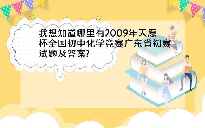 我想知道哪里有2009年天原杯全国初中化学竞赛广东省初赛试题及答案?