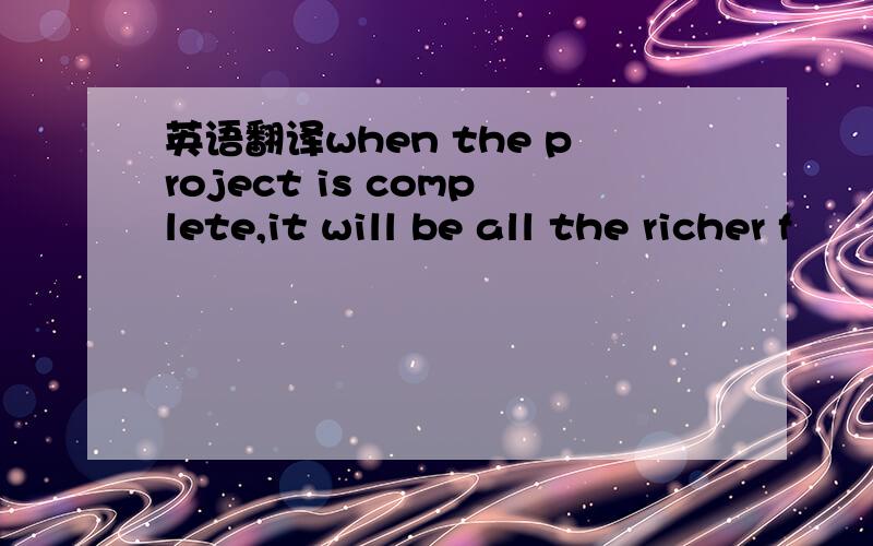 英语翻译when the project is complete,it will be all the richer f