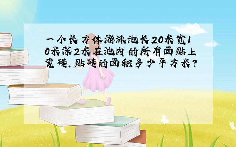 一个长方体游泳池长20米宽10米深2米在池内的所有面贴上瓷砖,贴砖的面积多少平方米?