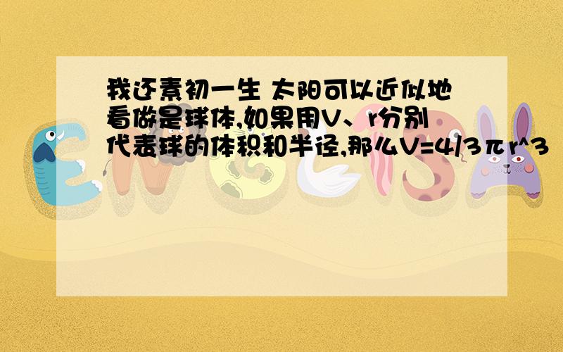 我还素初一生 太阳可以近似地看做是球体,如果用V、r分别代表球的体积和半径,那么V=4/3πr^3