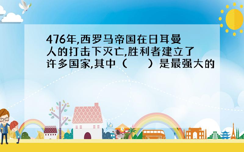 476年,西罗马帝国在日耳曼人的打击下灭亡,胜利者建立了许多国家,其中（　　　）是最强大的