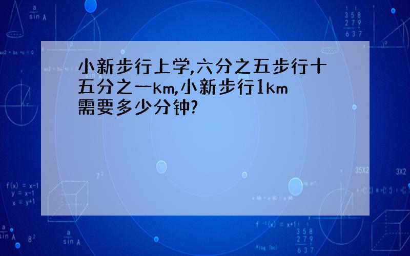 小新步行上学,六分之五步行十五分之一km,小新步行1km需要多少分钟?