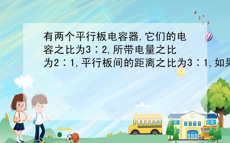 有两个平行板电容器,它们的电容之比为3∶2,所带电量之比为2∶1,平行板间的距离之比为3∶1,如果有两个电子分别从这两个