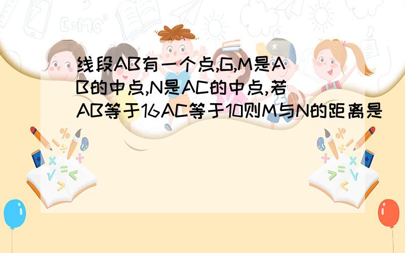 线段AB有一个点,G,M是AB的中点,N是AC的中点,若AB等于16AC等于10则M与N的距离是