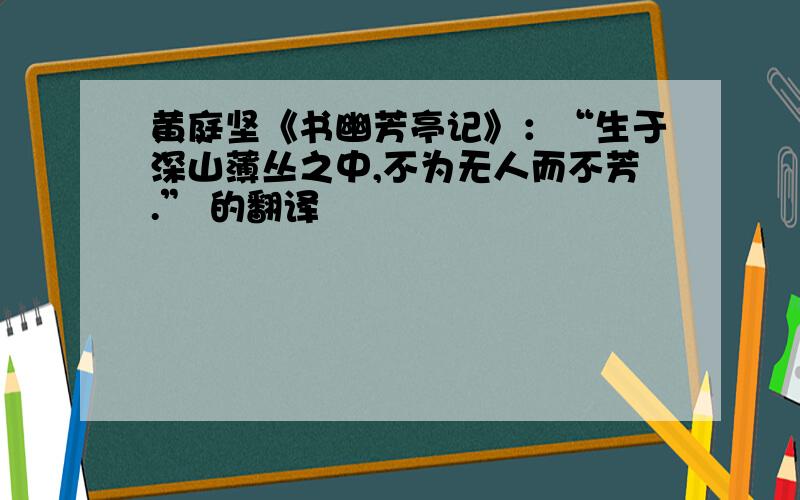 黄庭坚《书幽芳亭记》：“生于深山薄丛之中,不为无人而不芳.” 的翻译