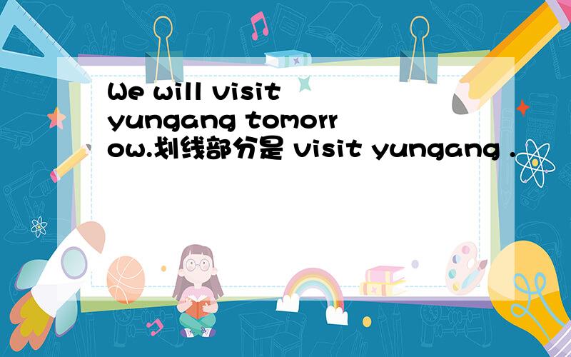 We will visit yungang tomorrow.划线部分是 visit yungang .