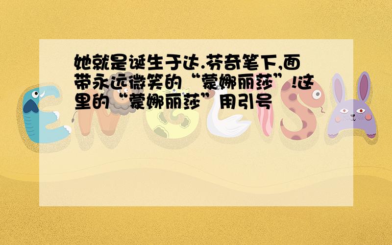 她就是诞生于达.芬奇笔下,面带永远微笑的“蒙娜丽莎”!这里的“蒙娜丽莎”用引号