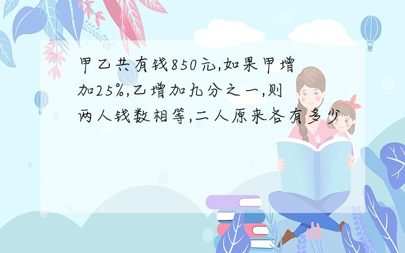 甲乙共有钱850元,如果甲增加25%,乙增加九分之一,则两人钱数相等,二人原来各有多少