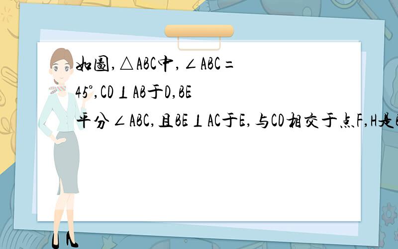 如图,△ABC中,∠ABC=45°,CD⊥AB于D,BE平分∠ABC,且BE⊥AC于E,与CD相交于点F,H是BC边的中