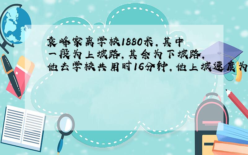 袁峰家离学校1880米,其中一段为上坡路,其余为下坡路,他去学校共用时16分钟,他上坡速度为4.8千米/小时,下坡为12